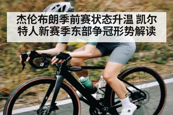 杰伦布朗季前赛状态升温 凯尔特人新赛季东部争冠形势解读