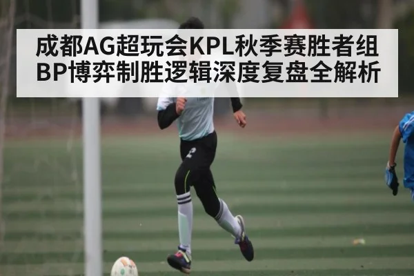 成都AG超玩会KPL秋季赛胜者组BP博弈制胜逻辑深度复盘全解析