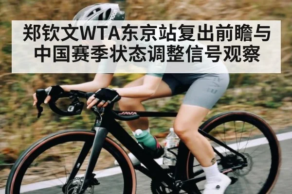 郑钦文WTA东京站复出前瞻与中国赛季状态调整信号观察