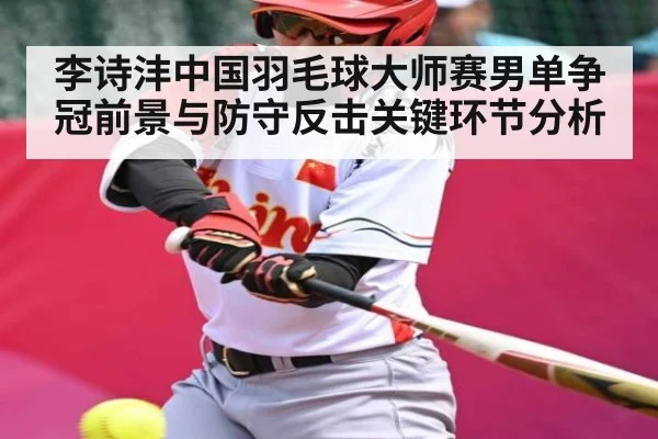 李诗沣中国羽毛球大师赛男单争冠前景与防守反击关键环节分析