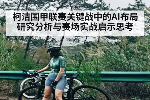 柯洁围甲联赛关键战中的AI布局研究分析与赛场实战启示思考